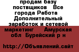 продам базу поствщиков - Все города Работа » Дополнительный заработок и сетевой маркетинг   . Амурская обл.,Бурейский р-н